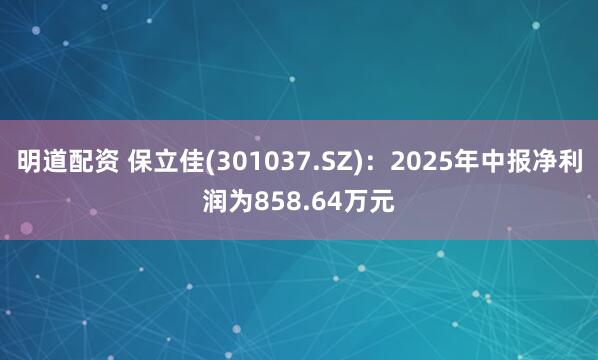 明道配资 保立佳(301037.SZ)：2025年中报净利润为858.64万元
