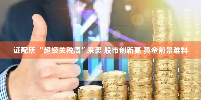 证配所 “超级关税周”来袭 股市创新高 黄金前景难料
