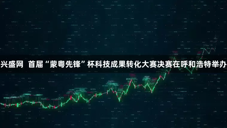 兴盛网  首届“蒙粤先锋”杯科技成果转化大赛决赛在呼和浩特举办