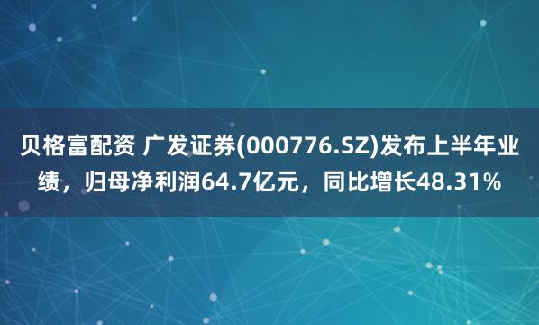 贝格富配资 广发证券(000776.SZ)发布上半年业绩，归母净利润64.7亿元，同比增长48.31%