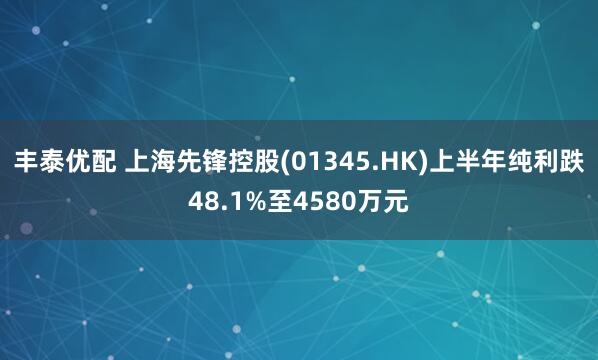 丰泰优配 上海先锋控股(01345.HK)上半年纯利跌48.1%至4580万元