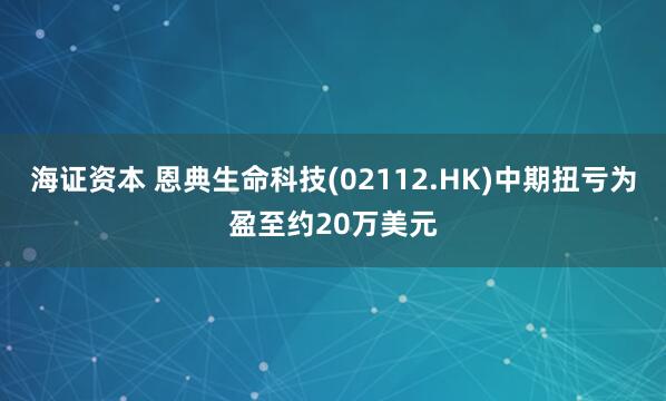 海证资本 恩典生命科技(02112.HK)中期扭亏为盈至约20万美元