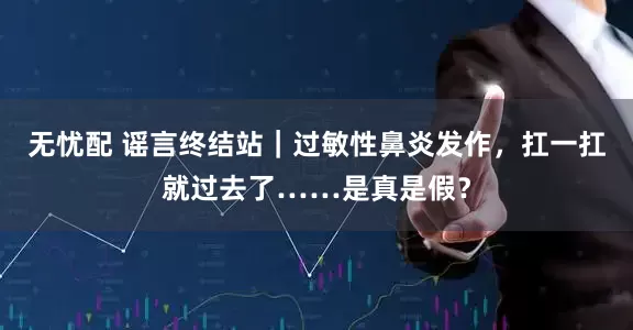 无忧配 谣言终结站｜过敏性鼻炎发作，扛一扛就过去了……是真是假？