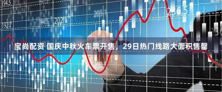 宝尚配资 国庆中秋火车票开售，29日热门线路大面积售罄