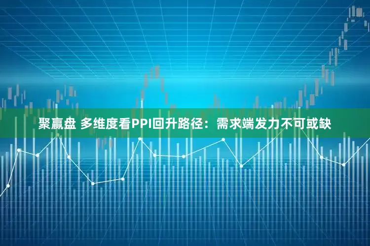 聚赢盘 多维度看PPI回升路径：需求端发力不可或缺