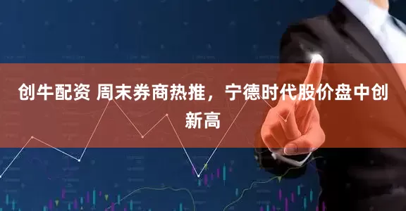 创牛配资 周末券商热推，宁德时代股价盘中创新高