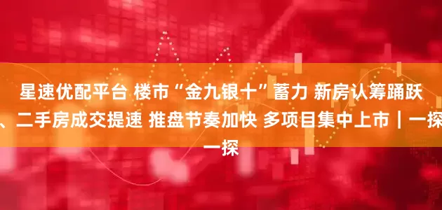星速优配平台 楼市“金九银十”蓄力 新房认筹踊跃、二手房成交提速 推盘节奏加快 多项目集中上市｜一探