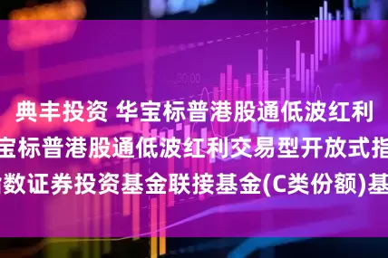 典丰投资 华宝标普港股通低波红利ETF联接C: 华宝标普港股通低波红利交易型开放式指数证券投资基金联接基金(C类份额)基金产品资料概要(更新)