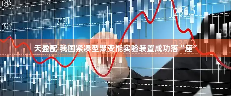 天盈配 我国紧凑型聚变能实验装置成功落“座”