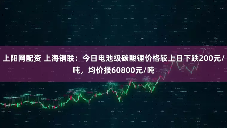上阳网配资 上海钢联：今日电池级碳酸锂价格较上日下跌200元/吨，均价报60800元/吨