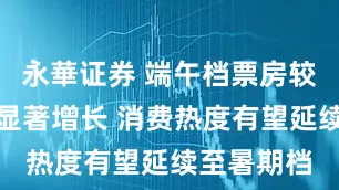 永華证券 端午档票房较去年同期显著增长 消费热度有望延续至暑期档