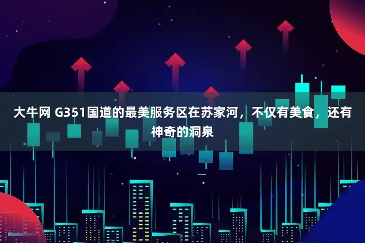 大牛网 G351国道的最美服务区在苏家河，不仅有美食，还有神奇的洞泉