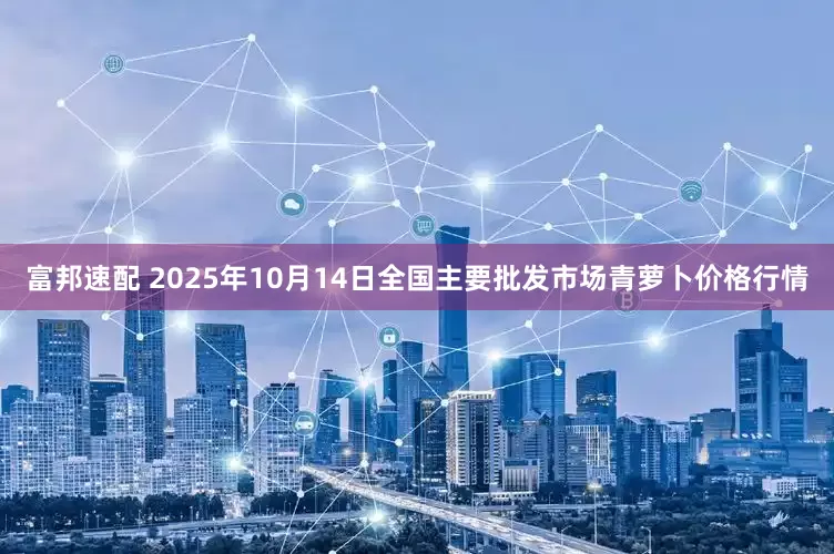 富邦速配 2025年10月14日全国主要批发市场青萝卜价格行情