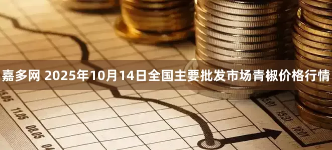 嘉多网 2025年10月14日全国主要批发市场青椒价格行情