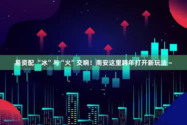 易资配 “冰”与“火”交响！南安这里跨年打开新玩法～