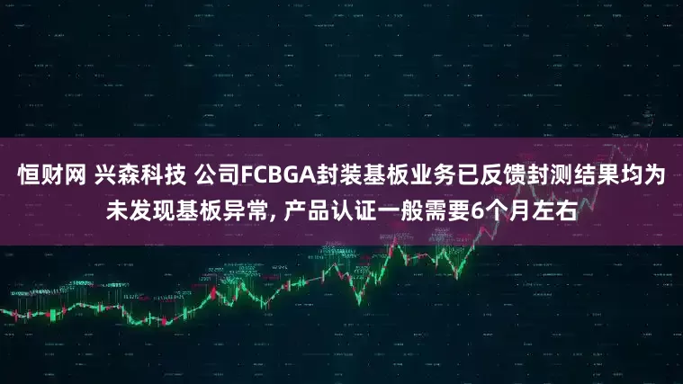 恒财网 兴森科技 公司FCBGA封装基板业务已反馈封测结果均为未发现基板异常, 产品认证一般需要6个月左右