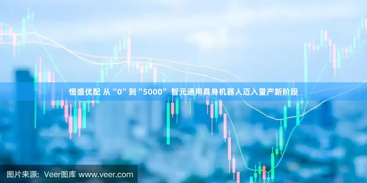 恒盛优配 从“0”到“5000” 智元通用具身机器人迈入量产新阶段