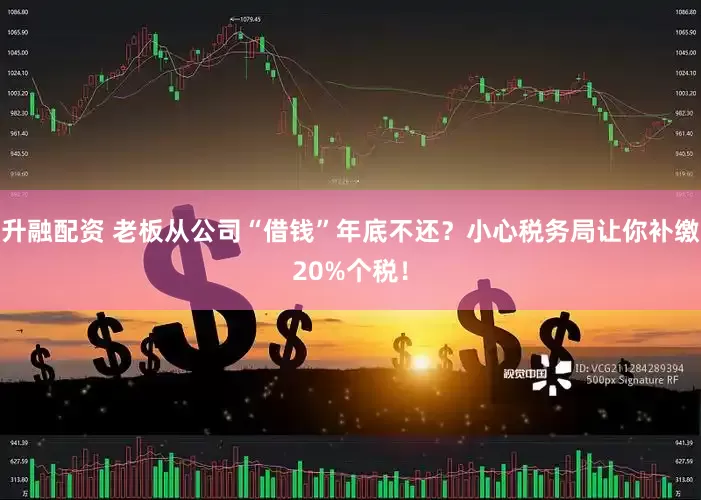 升融配资 老板从公司“借钱”年底不还？小心税务局让你补缴20%个税！