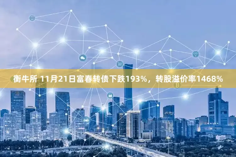 衡牛所 11月21日富春转债下跌193%，转股溢价率1468%