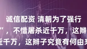 诚信配资 清朝为了强行推“剃发令”，不惜屠杀近千万，这辫子究竟有何由来