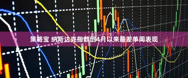 策略宝 纳斯达克指数创4月以来最差单周表现
