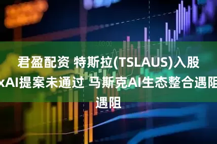 君盈配资 特斯拉(TSLAUS)入股xAI提案未通过 马斯克AI生态整合遇阻