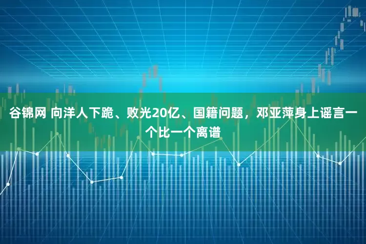 谷锦网 向洋人下跪、败光20亿、国籍问题，邓亚萍身上谣言一个比一个离谱