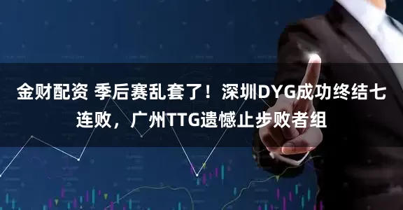 金财配资 季后赛乱套了！深圳DYG成功终结七连败，广州TTG遗憾止步败者组