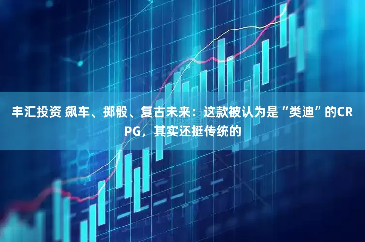 丰汇投资 飙车、掷骰、复古未来：这款被认为是“类迪”的CRPG，其实还挺传统的