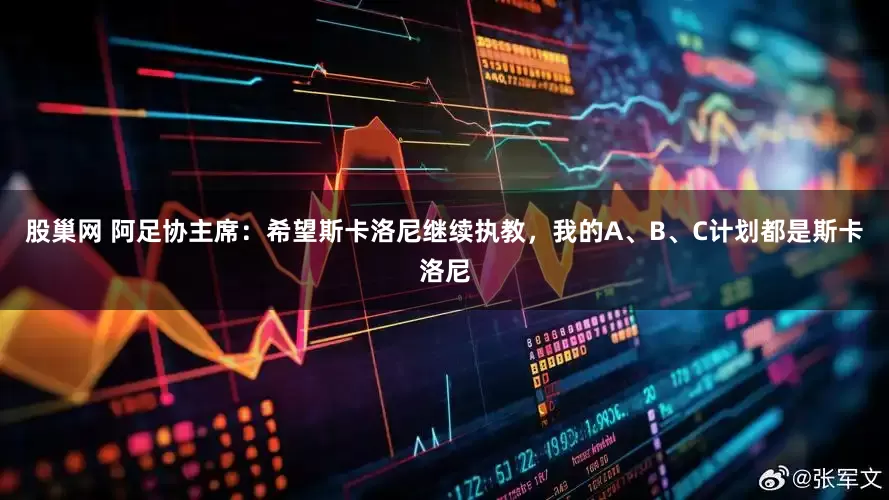 股巢网 阿足协主席：希望斯卡洛尼继续执教，我的A、B、C计划都是斯卡洛尼