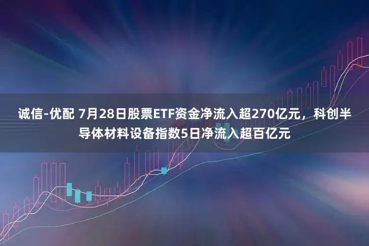诚信-优配 7月28日股票ETF资金净流入超270亿元，科创半导体材料设备指数5日净流入超百亿元